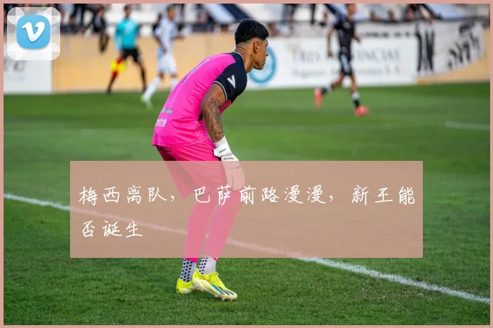 梅西离队，巴萨前路漫漫，新王能否诞生