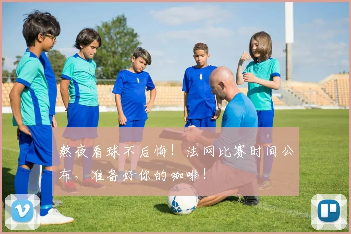 熬夜看球不后悔!法网比赛时间公布,准备好你的咖啡!