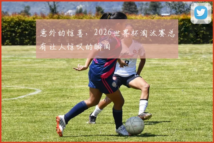 意外的惊喜,2026世界杯淘汰赛总有让人惊叹的瞬间