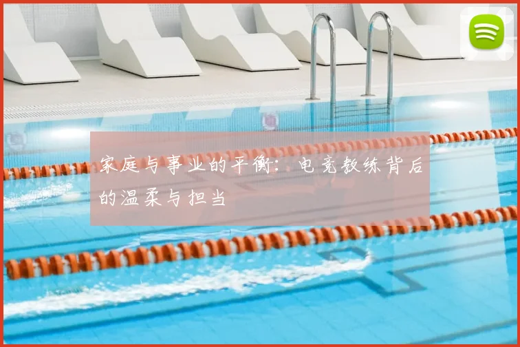 家庭与事业的平衡：电竞教练背后的温柔与担当