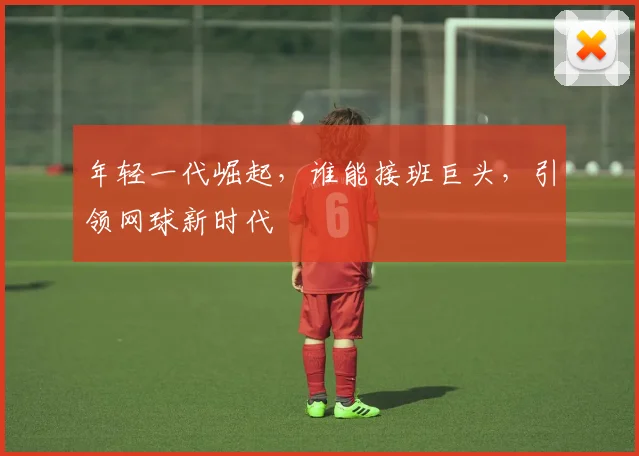 年轻一代崛起,谁能接班巨头,引领网球新时代