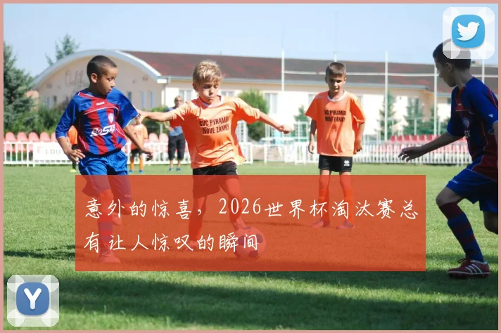 意外的惊喜，2026世界杯淘汰赛总有让人惊叹的瞬间